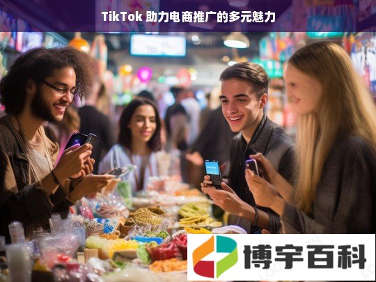 TikTok 助力电商推广的多元魅力