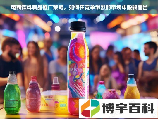 电商饮料新品推广策略，如何在竞争激烈的市场中脱颖而出