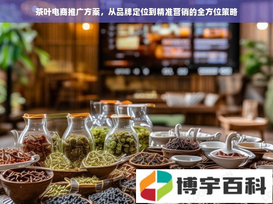 茶叶电商推广方案，从品牌定位到精准营销的全方位策略