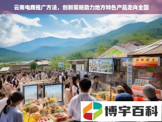 云南电商推广方法，创新策略助力地方特色产品走向全国