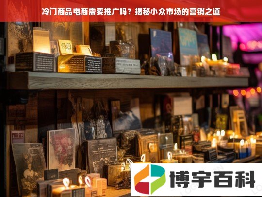 冷门商品电商需要推广吗？揭秘小众市场的营销之道