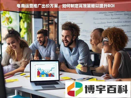 电商运营推广出价方案，如何制定高效策略以提升ROI