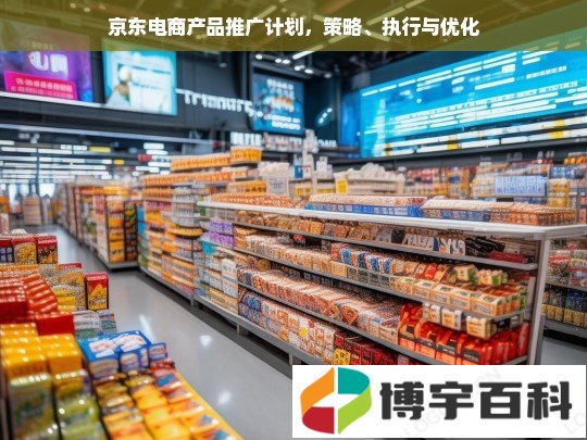 京东电商产品推广计划，策略、执行与优化