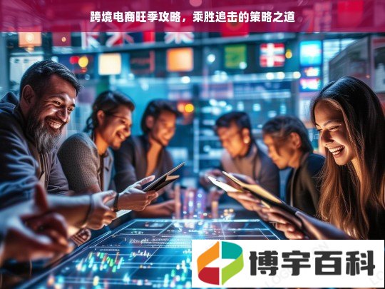 跨境电商旺季攻略，乘胜追击的策略之道