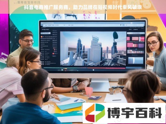 抖音电商推广服务商，助力品牌在短视频时代乘风破浪