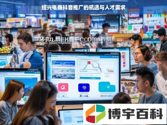 绍兴电商抖音推广的机遇与人才需求