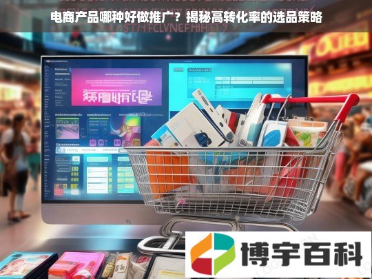 电商产品哪种好做推广？揭秘高转化率的选品策略