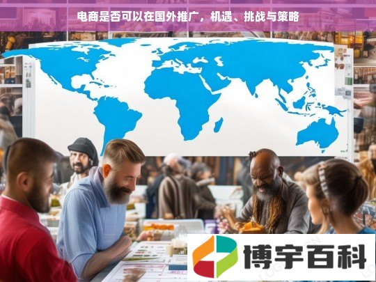 电商是否可以在国外推广，机遇、挑战与策略