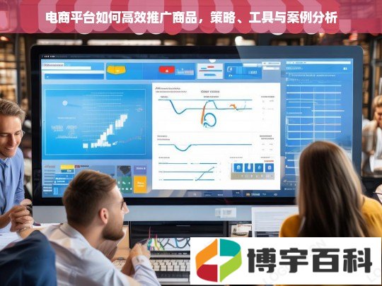 电商平台如何高效推广商品，策略、工具与案例分析